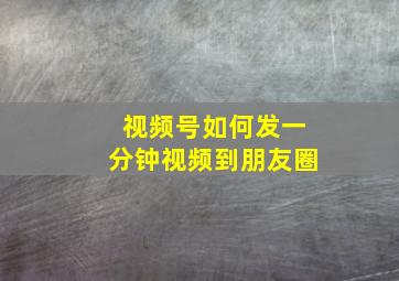 视频号如何发一分钟视频到朋友圈