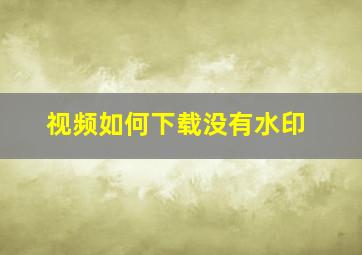 视频如何下载没有水印