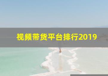 视频带货平台排行2019