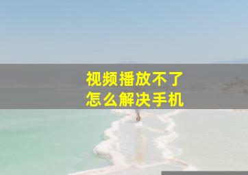 视频播放不了怎么解决手机