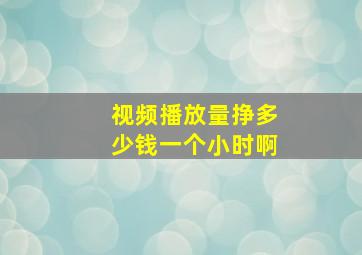 视频播放量挣多少钱一个小时啊