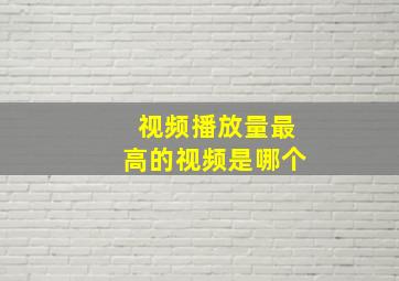 视频播放量最高的视频是哪个