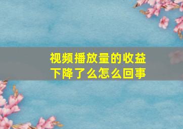 视频播放量的收益下降了么怎么回事