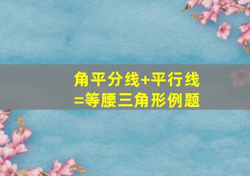 角平分线+平行线=等腰三角形例题