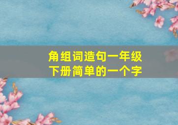 角组词造句一年级下册简单的一个字