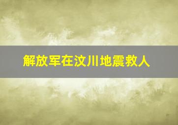 解放军在汶川地震救人