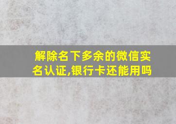 解除名下多余的微信实名认证,银行卡还能用吗