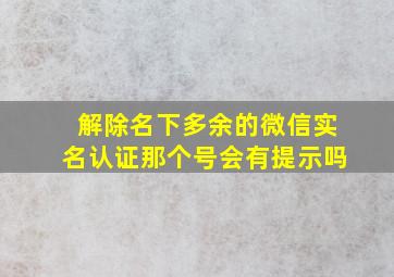 解除名下多余的微信实名认证那个号会有提示吗