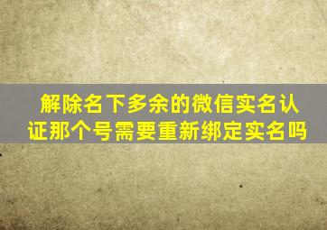 解除名下多余的微信实名认证那个号需要重新绑定实名吗