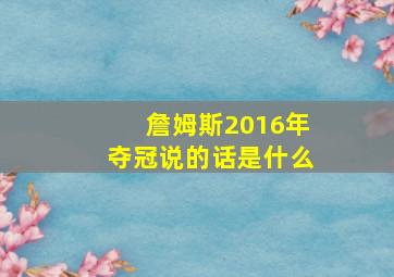 詹姆斯2016年夺冠说的话是什么