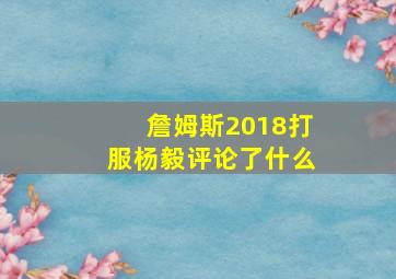 詹姆斯2018打服杨毅评论了什么