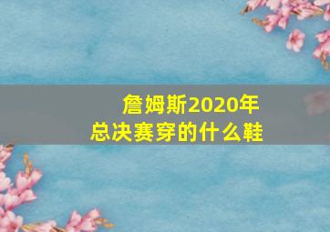 詹姆斯2020年总决赛穿的什么鞋