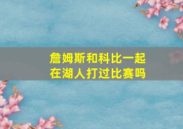 詹姆斯和科比一起在湖人打过比赛吗