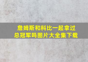 詹姆斯和科比一起拿过总冠军吗图片大全集下载