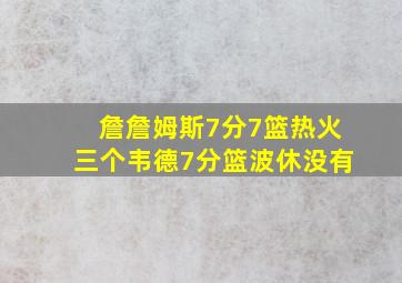 詹詹姆斯7分7篮热火三个韦德7分篮波休没有