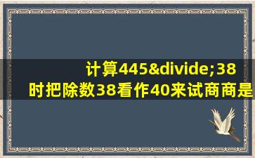 计算445÷38时把除数38看作40来试商商是几位数