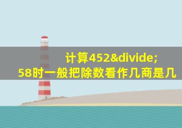 计算452÷58时一般把除数看作几商是几