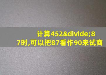 计算452÷87时,可以把87看作90来试商