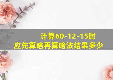 计算60-12-15时应先算啥再算啥法结果多少