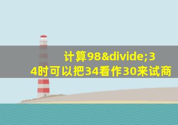 计算98÷34时可以把34看作30来试商