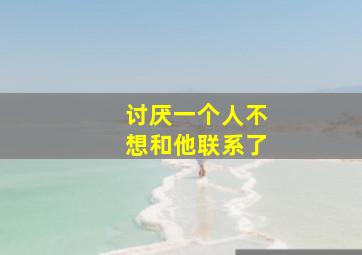 讨厌一个人不想和他联系了