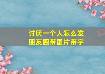 讨厌一个人怎么发朋友圈带图片带字