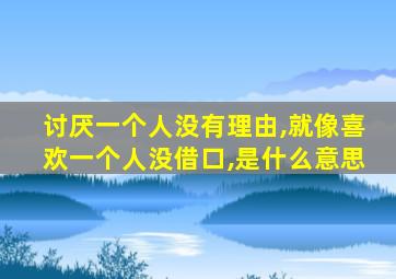 讨厌一个人没有理由,就像喜欢一个人没借口,是什么意思