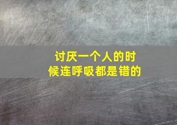 讨厌一个人的时候连呼吸都是错的