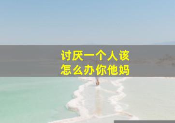 讨厌一个人该怎么办你他妈