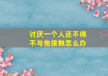 讨厌一个人还不得不与他接触怎么办