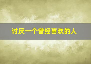 讨厌一个曾经喜欢的人