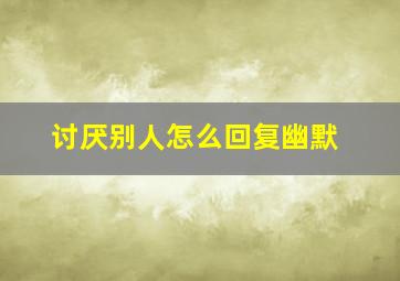 讨厌别人怎么回复幽默