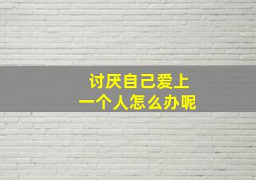 讨厌自己爱上一个人怎么办呢