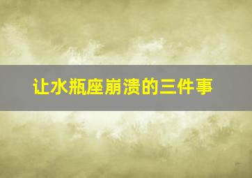 让水瓶座崩溃的三件事