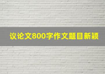 议论文800字作文题目新颖