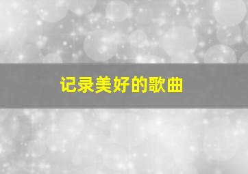 记录美好的歌曲