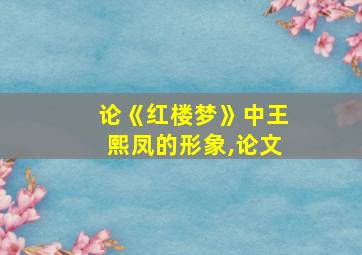 论《红楼梦》中王熙凤的形象,论文