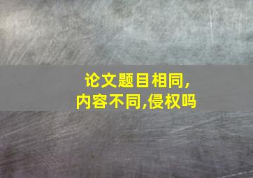 论文题目相同,内容不同,侵权吗