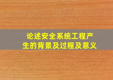 论述安全系统工程产生的背景及过程及意义