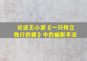 论述王小波《一只特立独行的猪》中的幽默手法