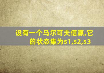 设有一个马尔可夫信源,它的状态集为s1,s2,s3