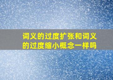 词义的过度扩张和词义的过度缩小概念一样吗