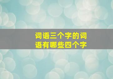 词语三个字的词语有哪些四个字