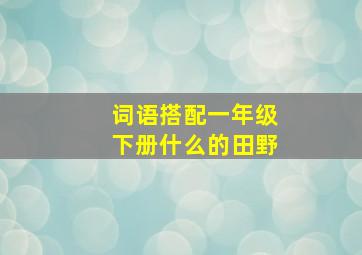 词语搭配一年级下册什么的田野