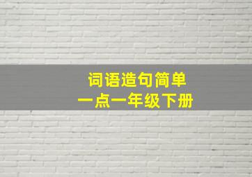 词语造句简单一点一年级下册