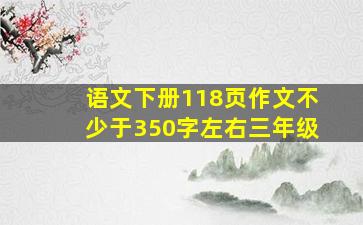 语文下册118页作文不少于350字左右三年级