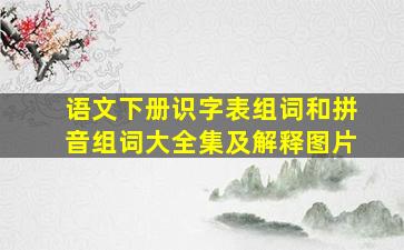 语文下册识字表组词和拼音组词大全集及解释图片