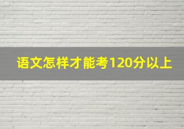 语文怎样才能考120分以上