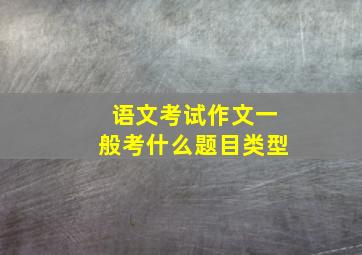 语文考试作文一般考什么题目类型