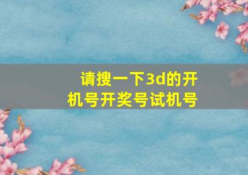 请搜一下3d的开机号开奖号试机号